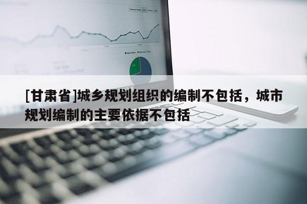 [甘肅省]城鄉(xiāng)規(guī)劃組織的編制不包括，城市規(guī)劃編制的主要依據(jù)不包括