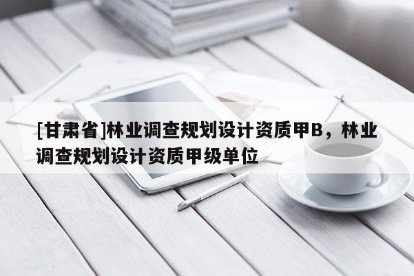 [甘肅省]林業(yè)調(diào)查規(guī)劃設計資質(zhì)甲B，林業(yè)調(diào)查規(guī)劃設計資質(zhì)甲級單位