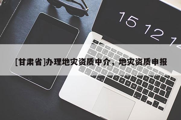 [甘肅省]辦理地災(zāi)資質(zhì)中介，地災(zāi)資質(zhì)申報(bào)
