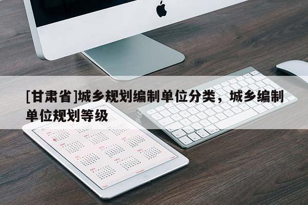 [甘肅省]城鄉(xiāng)規(guī)劃編制單位分類，城鄉(xiāng)編制單位規(guī)劃等級