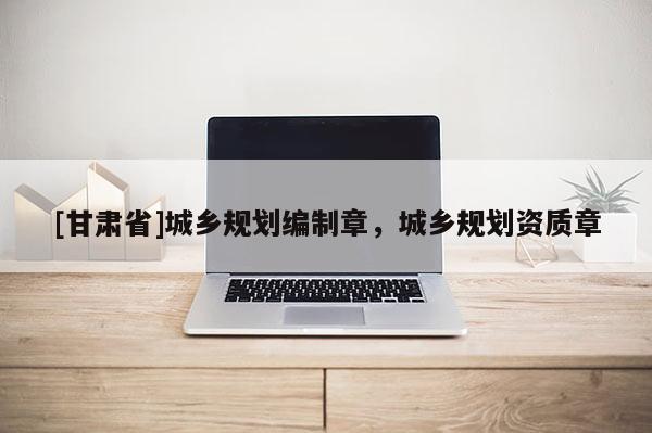 [甘肅省]城鄉(xiāng)規(guī)劃編制章，城鄉(xiāng)規(guī)劃資質(zhì)章