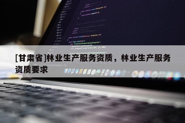 [甘肅省]林業(yè)生產(chǎn)服務(wù)資質(zhì)，林業(yè)生產(chǎn)服務(wù)資質(zhì)要求