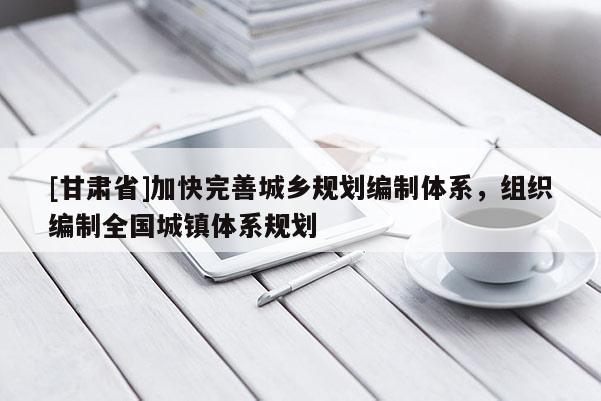 [甘肅省]加快完善城鄉(xiāng)規(guī)劃編制體系，組織編制全國城鎮(zhèn)體系規(guī)劃