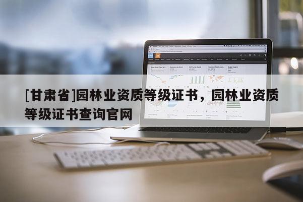 [甘肅省]園林業(yè)資質(zhì)等級(jí)證書，園林業(yè)資質(zhì)等級(jí)證書查詢官網(wǎng)