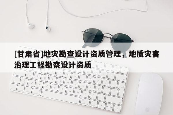 [甘肅省]地災(zāi)勘查設(shè)計(jì)資質(zhì)管理，地質(zhì)災(zāi)害治理工程勘察設(shè)計(jì)資質(zhì)
