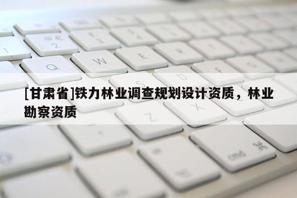[甘肅省]鐵力林業(yè)調查規(guī)劃設計資質，林業(yè)勘察資質