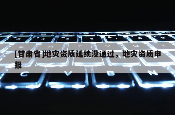 [甘肅省]地災(zāi)資質(zhì)延續(xù)沒通過，地災(zāi)資質(zhì)申報