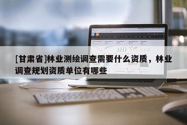 [甘肅省]林業(yè)測繪調查需要什么資質，林業(yè)調查規(guī)劃資質單位有哪些
