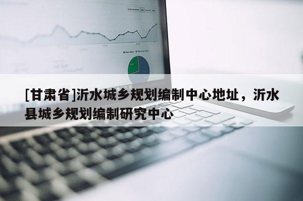 [甘肅省]沂水城鄉(xiāng)規(guī)劃編制中心地址，沂水縣城鄉(xiāng)規(guī)劃編制研究中心