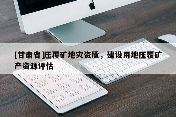 [甘肅省]壓覆礦地災(zāi)資質(zhì)，建設(shè)用地壓覆礦產(chǎn)資源評(píng)估