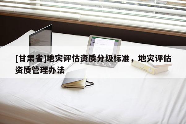 [甘肅省]地災(zāi)評(píng)估資質(zhì)分級(jí)標(biāo)準(zhǔn)，地災(zāi)評(píng)估資質(zhì)管理辦法