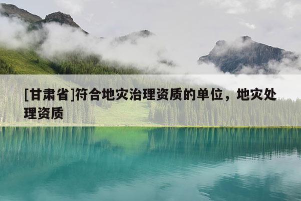 [甘肅省]符合地災(zāi)治理資質(zhì)的單位，地災(zāi)處理資質(zhì)