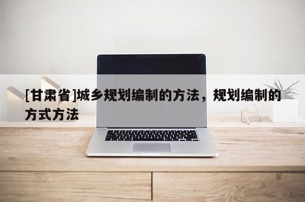 [甘肅省]城鄉(xiāng)規(guī)劃編制的方法，規(guī)劃編制的方式方法