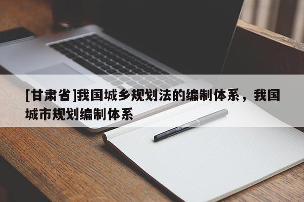 [甘肅省]我國(guó)城鄉(xiāng)規(guī)劃法的編制體系，我國(guó)城市規(guī)劃編制體系