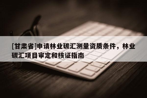 [甘肅省]申請(qǐng)林業(yè)碳匯測(cè)量資質(zhì)條件，林業(yè)碳匯項(xiàng)目審定和核證指南