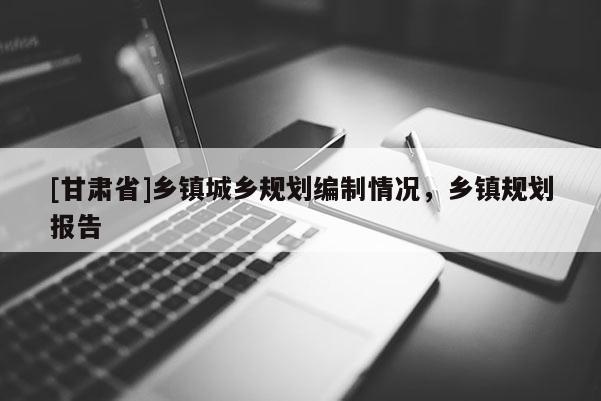 [甘肅省]鄉(xiāng)鎮(zhèn)城鄉(xiāng)規(guī)劃編制情況，鄉(xiāng)鎮(zhèn)規(guī)劃報(bào)告