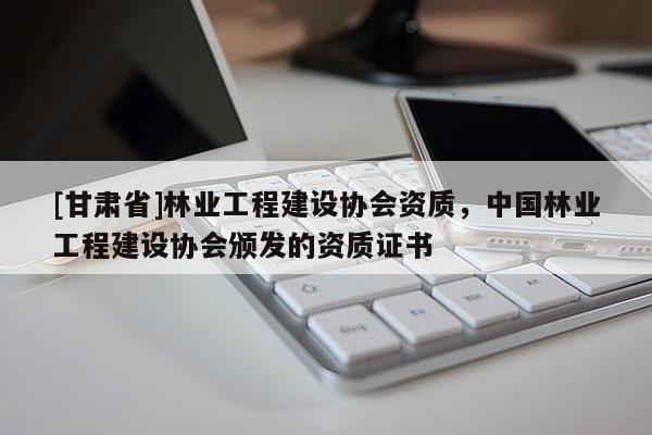 [甘肅省]林業(yè)工程建設(shè)協(xié)會(huì)資質(zhì)，中國(guó)林業(yè)工程建設(shè)協(xié)會(huì)頒發(fā)的資質(zhì)證書