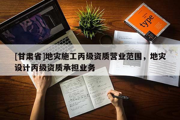 [甘肅省]地災(zāi)施工丙級資質(zhì)營業(yè)范圍，地災(zāi)設(shè)計丙級資質(zhì)承擔業(yè)務(wù)