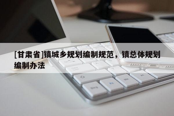 [甘肅省]鎮(zhèn)城鄉(xiāng)規(guī)劃編制規(guī)范，鎮(zhèn)總體規(guī)劃編制辦法