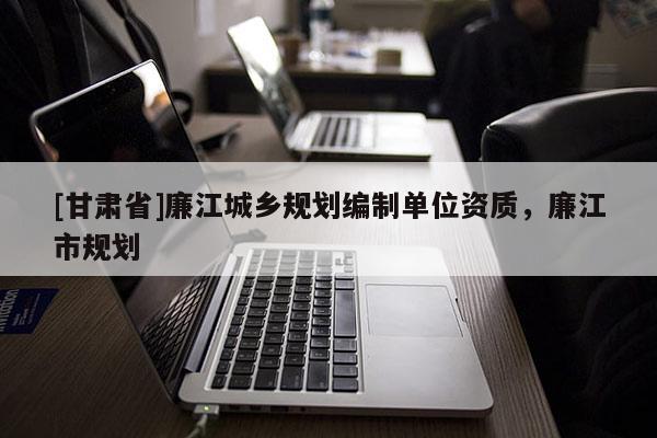 [甘肅省]廉江城鄉(xiāng)規(guī)劃編制單位資質(zhì)，廉江市規(guī)劃