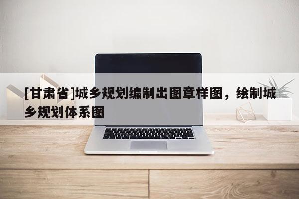 [甘肅省]城鄉(xiāng)規(guī)劃編制出圖章樣圖，繪制城鄉(xiāng)規(guī)劃體系圖