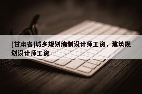 [甘肅省]城鄉(xiāng)規(guī)劃編制設計師工資，建筑規(guī)劃設計師工資