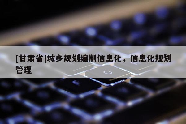 [甘肅省]城鄉(xiāng)規(guī)劃編制信息化，信息化規(guī)劃管理