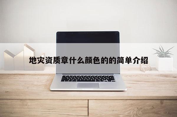 地災(zāi)資質(zhì)章什么顏色的的簡(jiǎn)單介紹