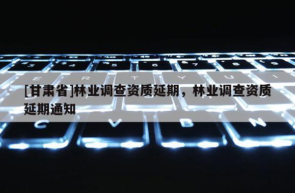 [甘肅省]林業(yè)調(diào)查資質(zhì)延期，林業(yè)調(diào)查資質(zhì)延期通知