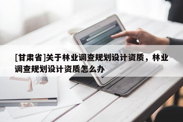 [甘肅省]關(guān)于林業(yè)調(diào)查規(guī)劃設(shè)計資質(zhì)，林業(yè)調(diào)查規(guī)劃設(shè)計資質(zhì)怎么辦