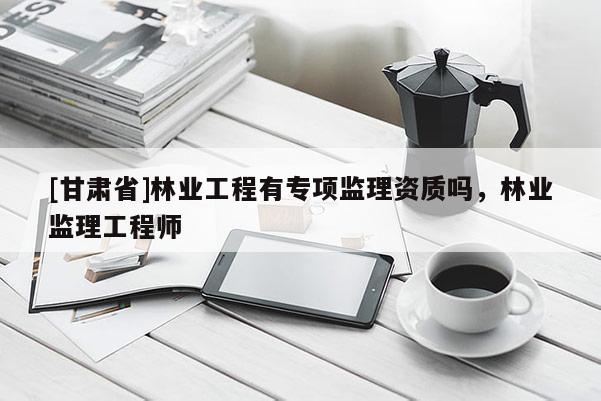 [甘肅省]林業(yè)工程有專項監(jiān)理資質(zhì)嗎，林業(yè)監(jiān)理工程師