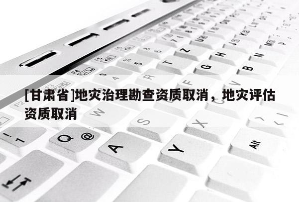 [甘肅省]地災(zāi)治理勘查資質(zhì)取消，地災(zāi)評估資質(zhì)取消