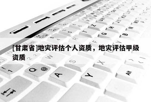 [甘肅省]地災(zāi)評估個人資質(zhì)，地災(zāi)評估甲級資質(zhì)
