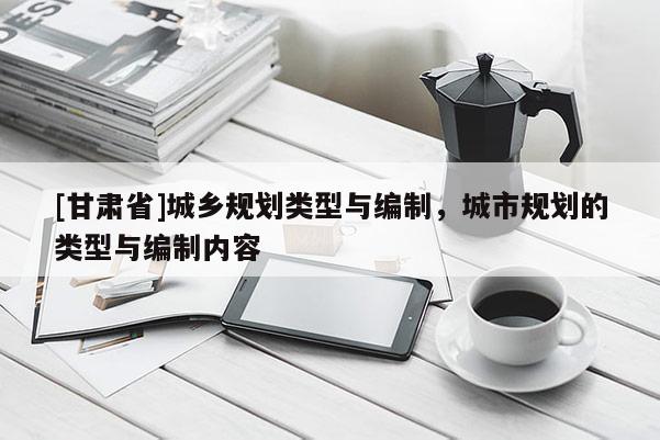 [甘肅省]城鄉(xiāng)規(guī)劃類型與編制，城市規(guī)劃的類型與編制內容