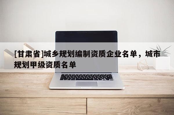 [甘肅省]城鄉(xiāng)規(guī)劃編制資質(zhì)企業(yè)名單，城市規(guī)劃甲級(jí)資質(zhì)名單