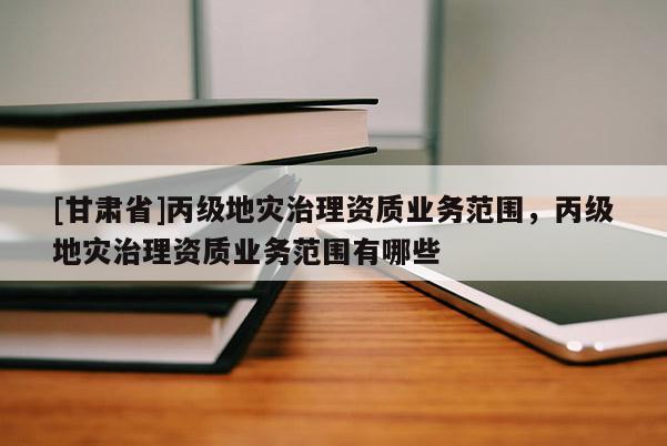 [甘肅省]丙級地災(zāi)治理資質(zhì)業(yè)務(wù)范圍，丙級地災(zāi)治理資質(zhì)業(yè)務(wù)范圍有哪些