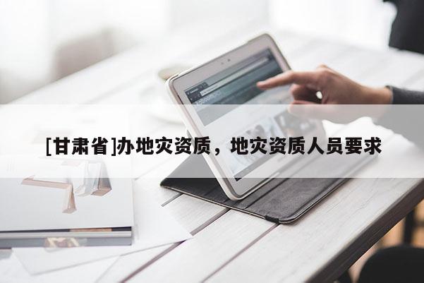 [甘肅省]辦地災(zāi)資質(zhì)，地災(zāi)資質(zhì)人員要求