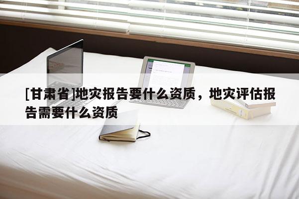 [甘肅省]地災(zāi)報(bào)告要什么資質(zhì)，地災(zāi)評(píng)估報(bào)告需要什么資質(zhì)
