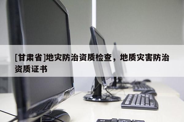 [甘肅省]地災(zāi)防治資質(zhì)檢查，地質(zhì)災(zāi)害防治資質(zhì)證書