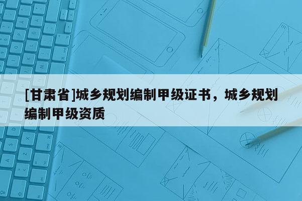 [甘肅省]城鄉(xiāng)規(guī)劃編制甲級(jí)證書(shū)，城鄉(xiāng)規(guī)劃編制甲級(jí)資質(zhì)