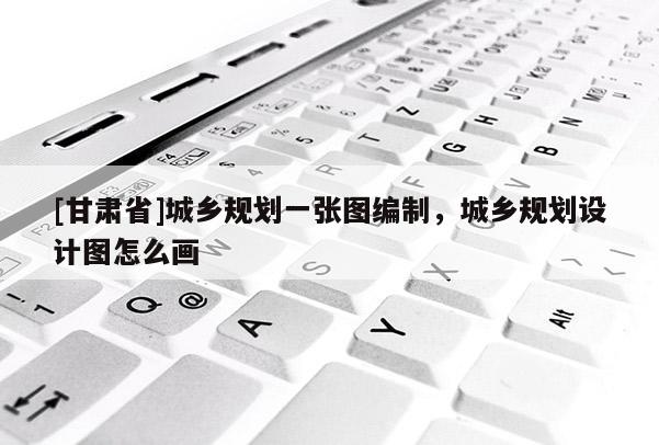 [甘肅省]城鄉(xiāng)規(guī)劃一張圖編制，城鄉(xiāng)規(guī)劃設(shè)計(jì)圖怎么畫