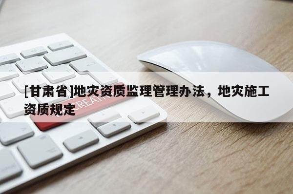 [甘肅省]地災資質監(jiān)理管理辦法，地災施工資質規(guī)定