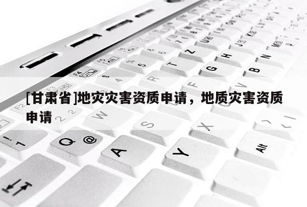 [甘肅省]地災(zāi)災(zāi)害資質(zhì)申請，地質(zhì)災(zāi)害資質(zhì)申請