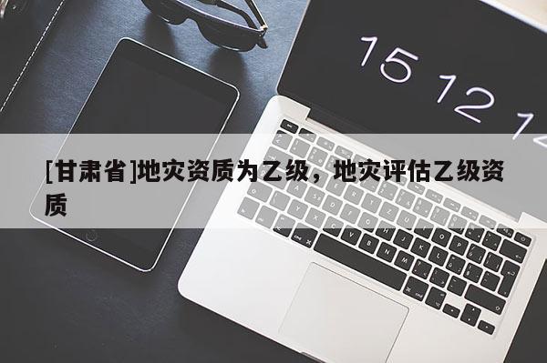 [甘肅省]地災(zāi)資質(zhì)為乙級(jí)，地災(zāi)評(píng)估乙級(jí)資質(zhì)