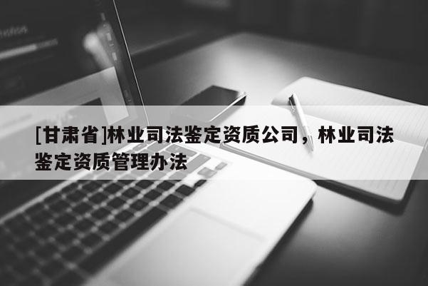 [甘肅省]林業(yè)司法鑒定資質(zhì)公司，林業(yè)司法鑒定資質(zhì)管理辦法