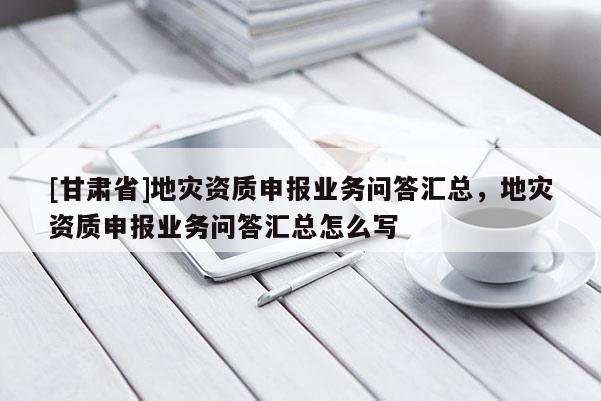 [甘肅省]地災(zāi)資質(zhì)申報(bào)業(yè)務(wù)問答匯總，地災(zāi)資質(zhì)申報(bào)業(yè)務(wù)問答匯總怎么寫