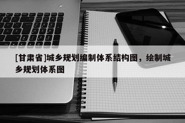 [甘肅省]城鄉(xiāng)規(guī)劃編制體系結(jié)構(gòu)圖，繪制城鄉(xiāng)規(guī)劃體系圖