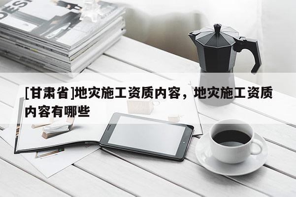 [甘肅省]地災(zāi)施工資質(zhì)內(nèi)容，地災(zāi)施工資質(zhì)內(nèi)容有哪些