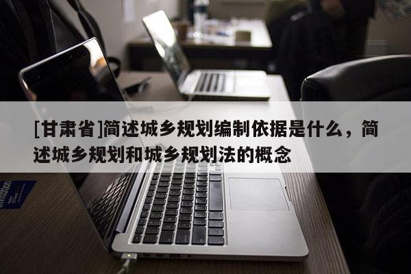 [甘肅省]簡述城鄉(xiāng)規(guī)劃編制依據(jù)是什么，簡述城鄉(xiāng)規(guī)劃和城鄉(xiāng)規(guī)劃法的概念