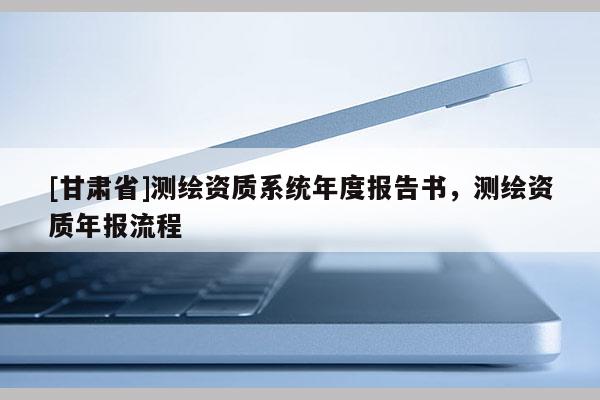 [甘肅省]測繪資質系統年度報告書，測繪資質年報流程